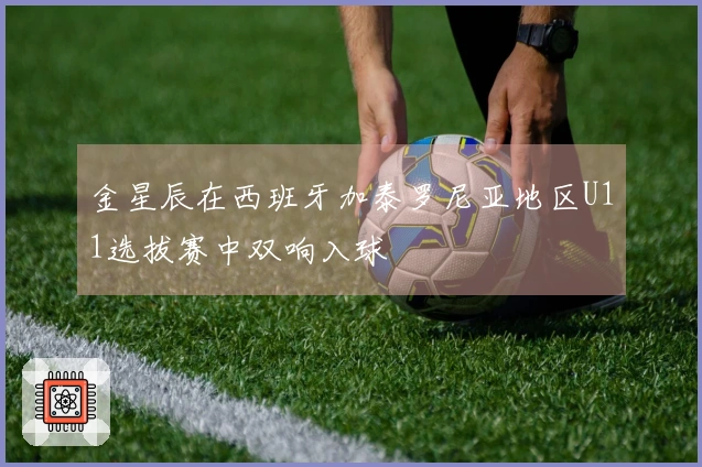 金星辰在西班牙加泰罗尼亚地区U11选拔赛中双响入球