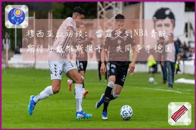 穆西亚拉访谈：雷霆受到NBA青睐，期待与戴维斯携手，共同争夺德国杯首冠