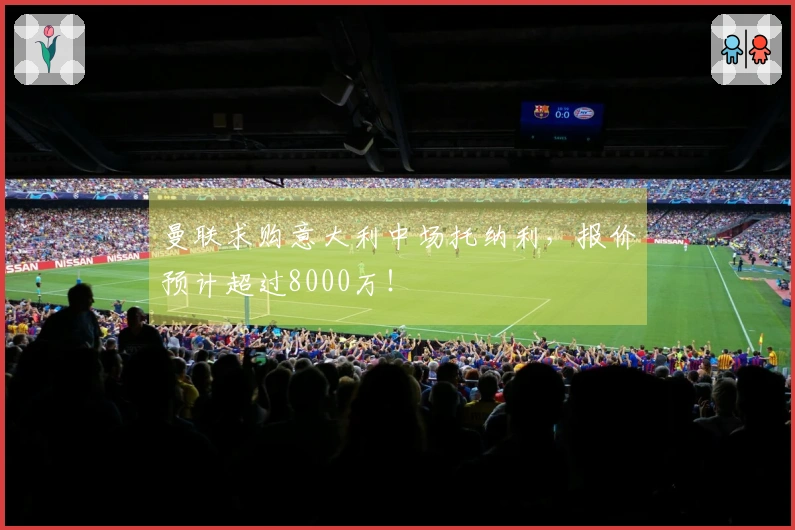 曼联求购意大利中场托纳利，报价预计超过8000万！