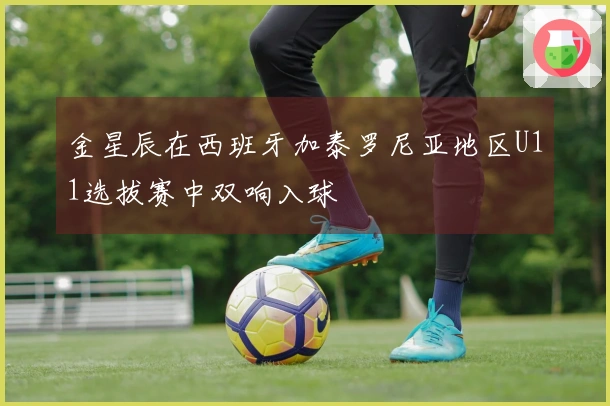 金星辰在西班牙加泰罗尼亚地区U11选拔赛中双响入球