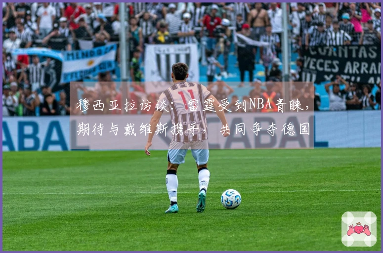 穆西亚拉访谈：雷霆受到NBA青睐，期待与戴维斯携手，共同争夺德国杯首冠